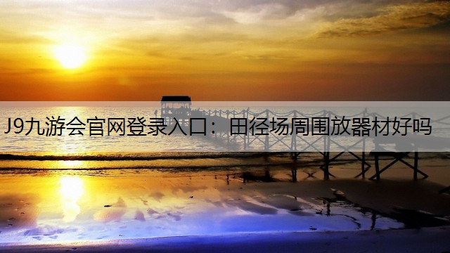J9九游会官网登录入口：田径场周围放器材好吗