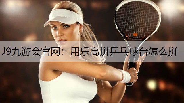 J9九游会官网：用乐高拼乒乓球台怎么拼