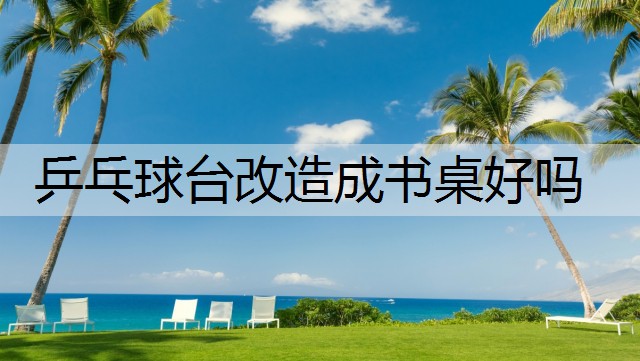 乒乓球台改造成书桌好吗