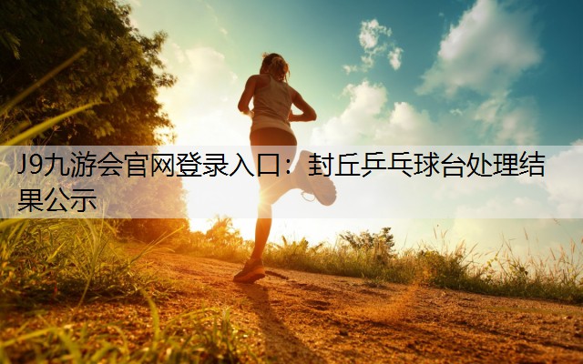 J9九游会官网登录入口：封丘乒乓球台处理结果公示