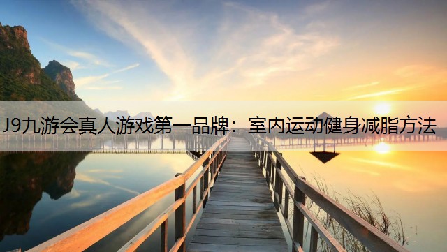J9九游会真人游戏第一品牌：室内运动健身减脂方法
