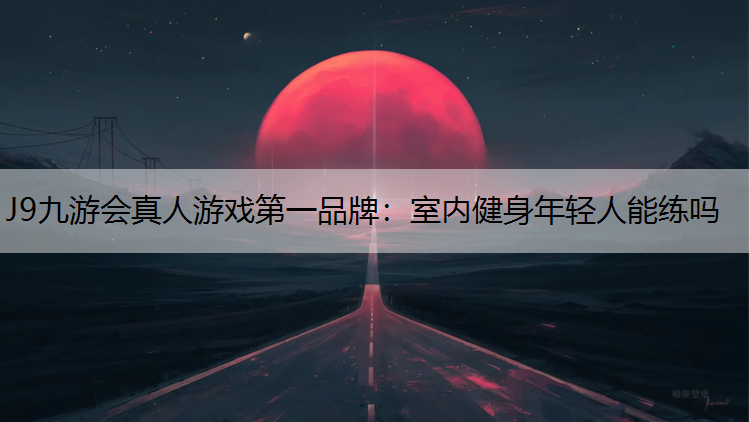 J9九游会真人游戏第一品牌：室内健身年轻人能练吗