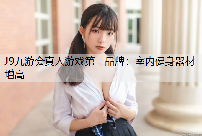 J9九游会真人游戏第一品牌：室内健身器材增高