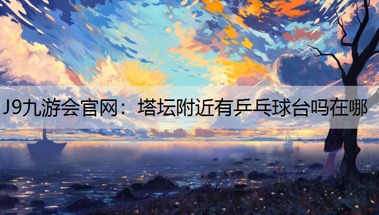 J9九游会官网：塔坛附近有乒乓球台吗在哪