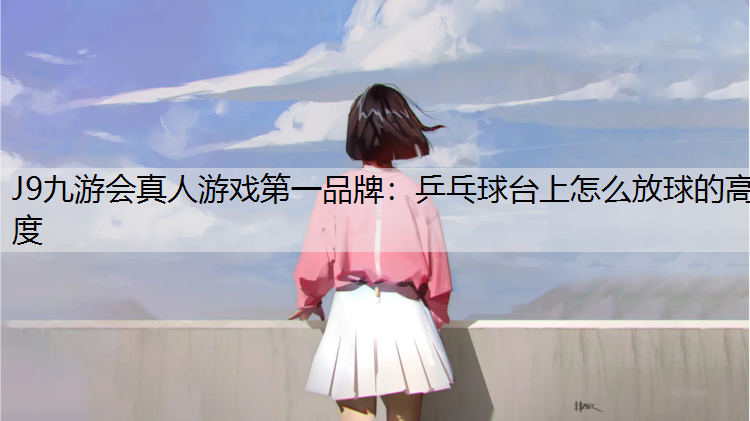 J9九游会真人游戏第一品牌：乒乓球台上怎么放球的高度