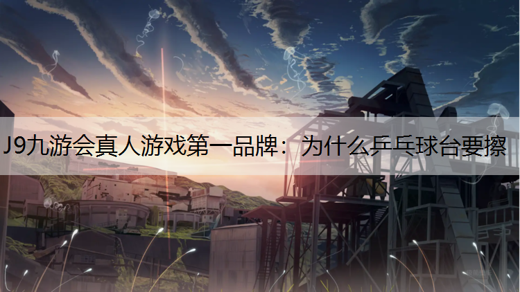 J9九游会真人游戏第一品牌：为什么乒乓球台要擦