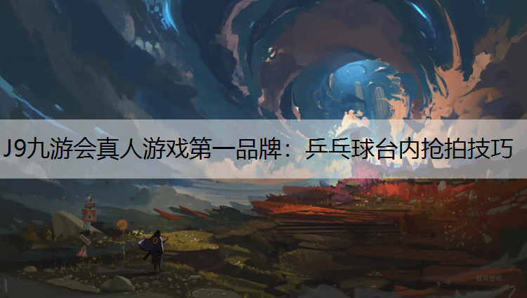 J9九游会真人游戏第一品牌：乒乓球台内抢拍技巧