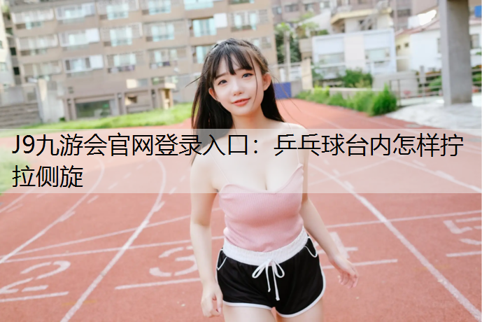 J9九游会官网登录入口：乒乓球台内怎样拧拉侧旋