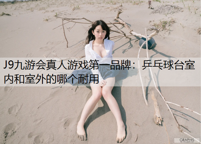 J9九游会真人游戏第一品牌：乒乓球台室内和室外的哪个耐用