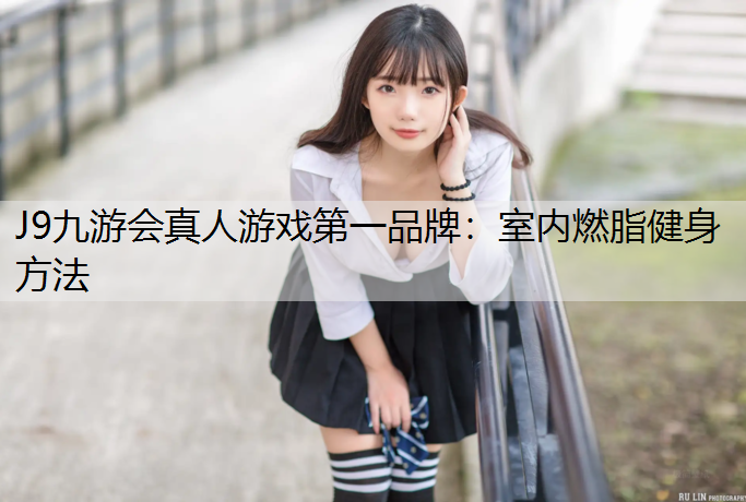 J9九游会真人游戏第一品牌：室内燃脂健身方法