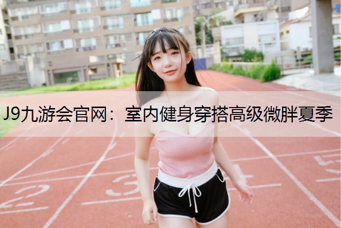 J9九游会官网：室内健身穿搭高级微胖夏季