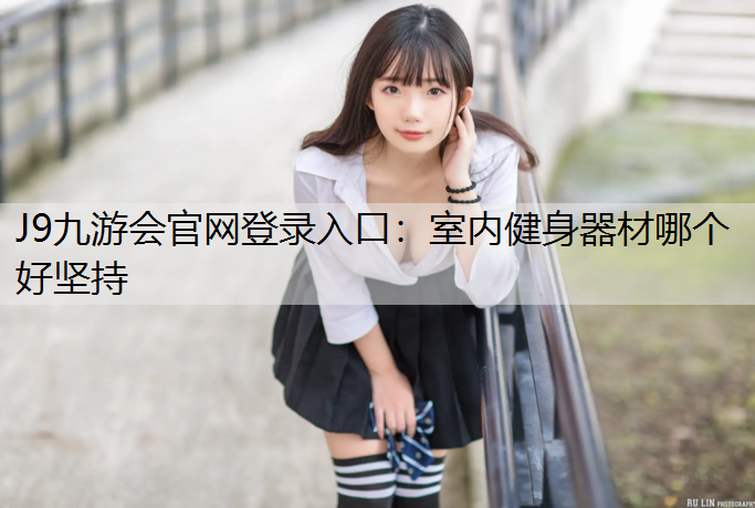 J9九游会官网登录入口：室内健身器材哪个好坚持
