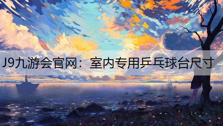 J9九游会官网：室内专用乒乓球台尺寸