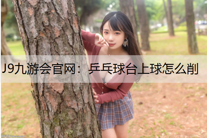 J9九游会官网：乒乓球台上球怎么削