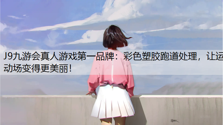 J9九游会真人游戏第一品牌：彩色塑胶跑道处理，让运动场变得更美丽！