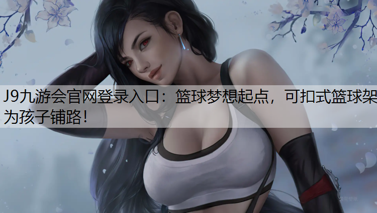 J9九游会官网登录入口：篮球梦想起点，可扣式篮球架为孩子铺路！