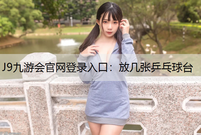 J9九游会官网登录入口：放几张乒乓球台