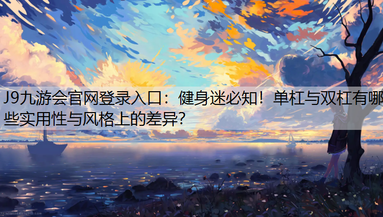 J9九游会官网登录入口：健身迷必知！单杠与双杠有哪些实用性与风格上的差异？