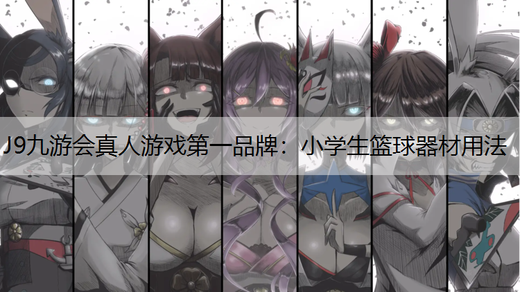 J9九游会真人游戏第一品牌：小学生篮球器材用法