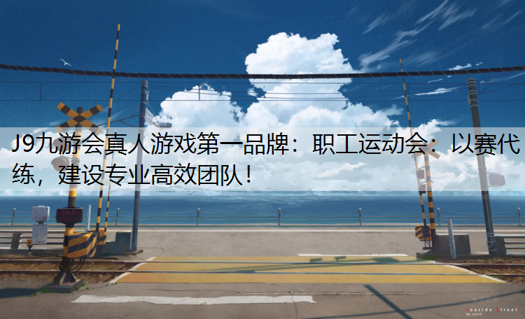 J9九游会真人游戏第一品牌：职工运动会：以赛代练，建设专业高效团队！