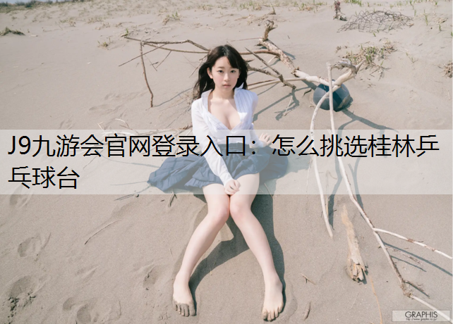 J9九游会官网登录入口：怎么挑选桂林乒乓球台