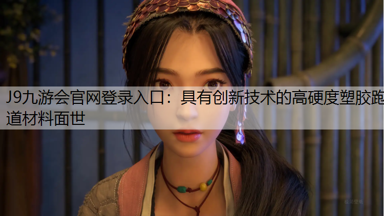 J9九游会官网登录入口：具有创新技术的高硬度塑胶跑道材料面世