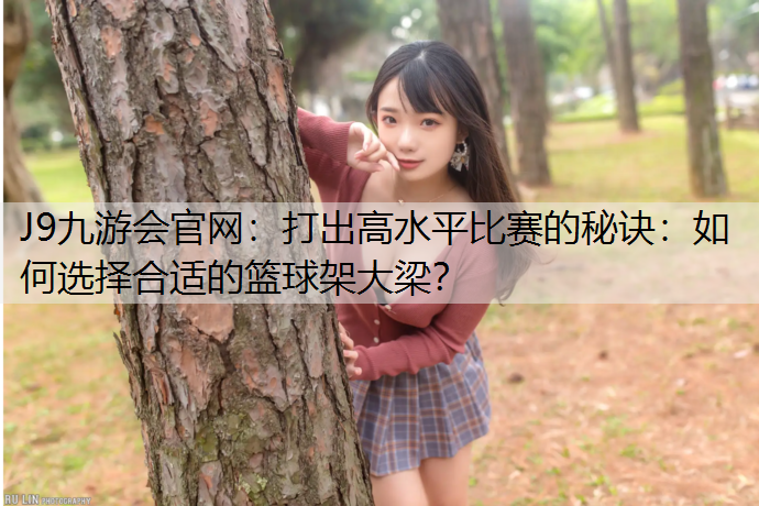 J9九游会官网：打出高水平比赛的秘诀：如何选择合适的篮球架大梁？