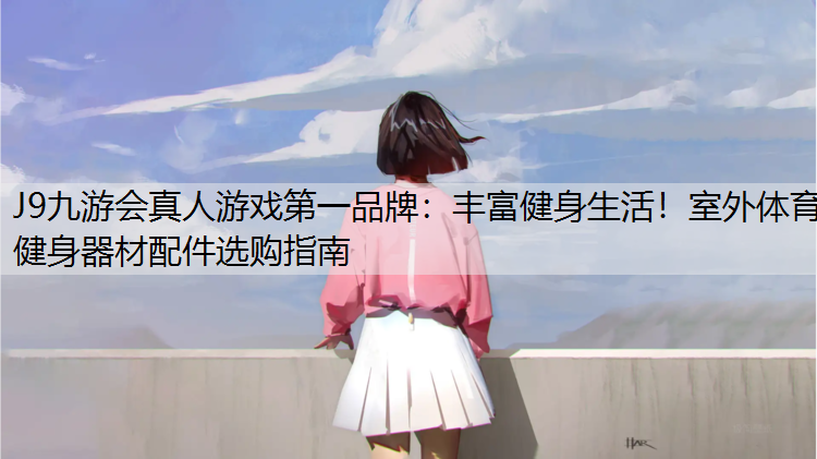 J9九游会真人游戏第一品牌：丰富健身生活！室外体育健身器材配件选购指南