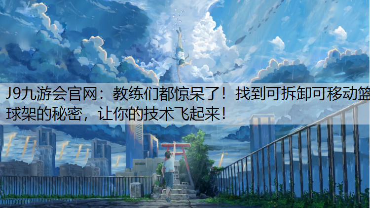 J9九游会官网：教练们都惊呆了！找到可拆卸可移动篮球架的秘密，让你的技术飞起来！