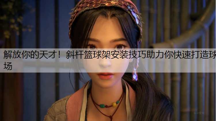 解放你的天才！斜杆篮球架安装技巧助力你快速打造球场
