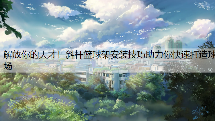 解放你的天才！斜杆篮球架安装技巧助力你快速打造球场
